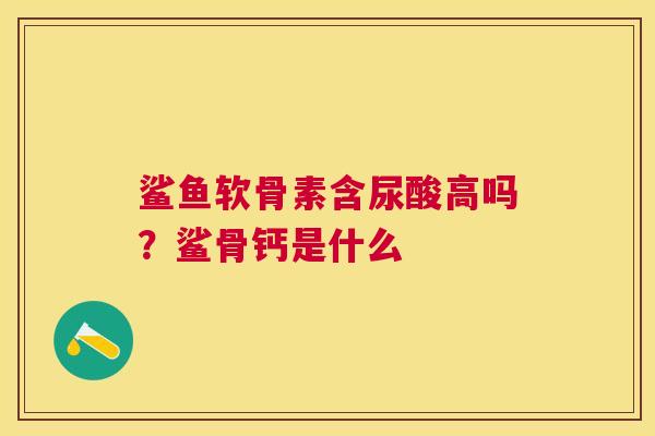鲨鱼软骨素含尿酸高吗?鲨骨钙是什么 鲨鱼软骨素含尿酸高吗?鲨骨钙是什么