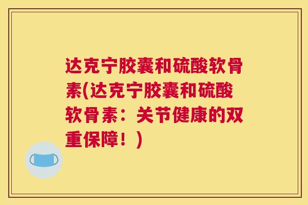 达克宁胶囊和硫酸软骨素(达克宁胶囊和硫酸软骨素：关节健康的双重保障！)