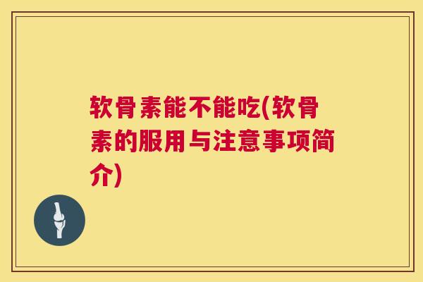 软骨素能不能吃(软骨素的服用与注意事项简介)