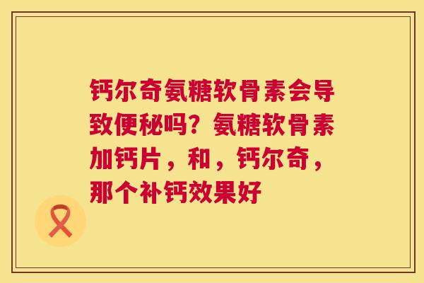 钙尔奇氨糖软骨素会导致便秘吗？氨糖软骨素加钙片，和，钙尔奇，那个补钙效果好