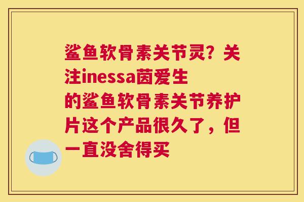 鲨鱼软骨素关节灵？关注inessa茵爱生的鲨鱼软骨素关节养护片这个产品很久了，但一直没舍得买