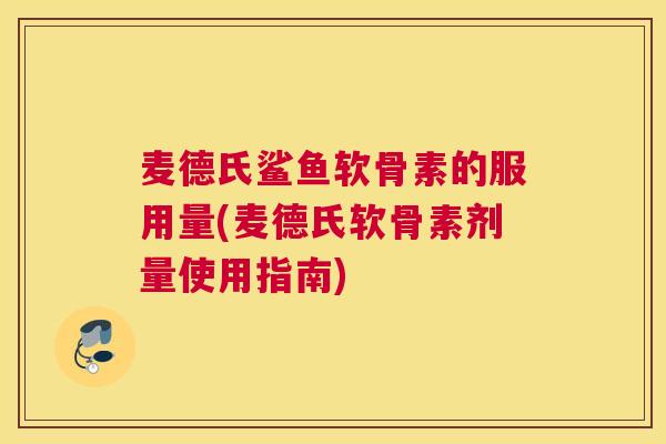 麦德氏鲨鱼软骨素的服用量(麦德氏软骨素剂量使用指南)
