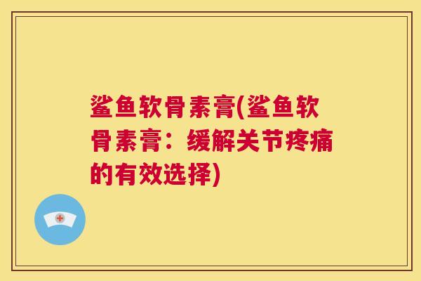 鲨鱼软骨素膏(鲨鱼软骨素膏:缓解关节疼痛的有效选择)