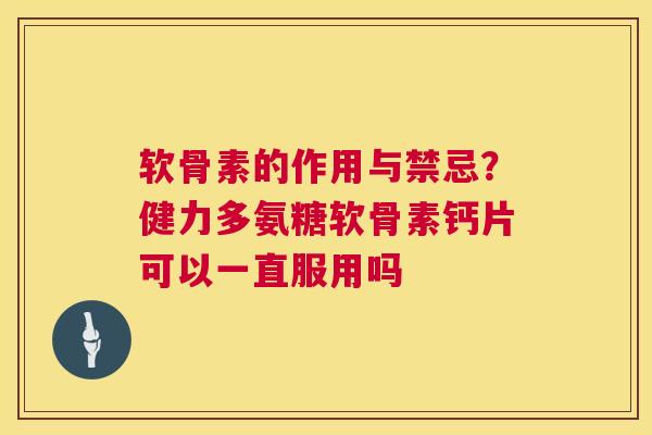 软骨素的作用与禁忌?健力多氨糖软骨素钙片可以一直服用吗
