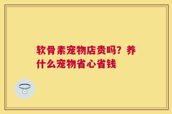 软骨素宠物店贵吗?养什么宠物省心省钱 软骨素宠物店贵吗?养什么宠物省心省钱