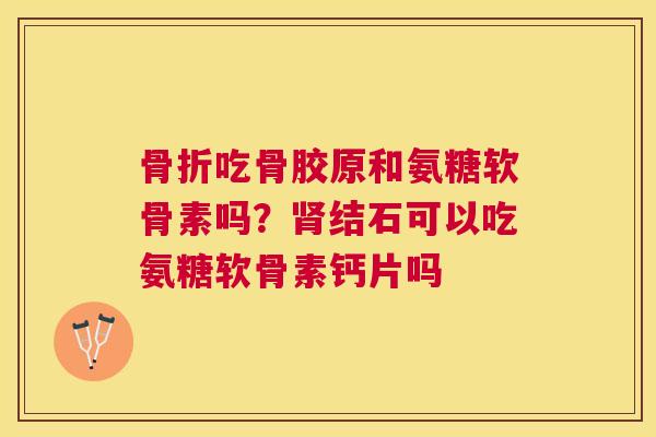骨折吃骨胶原和氨糖软骨素吗?肾结石可以吃氨糖软骨素钙片吗