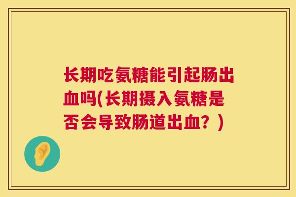 长期吃氨糖能引起肠出血吗(长期摄入氨糖是否会导致肠道出血?)