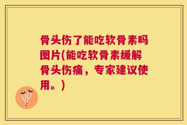 骨头伤了能吃软骨素吗图片(能吃软骨素缓解骨头伤痛,专家建议使用。)