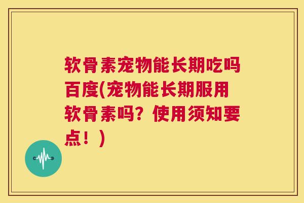 软骨素宠物能长期吃吗百度(宠物能长期服用软骨素吗?使用须知要点!)