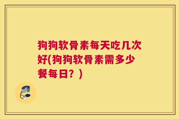 狗狗软骨素每天吃几次好(狗狗软骨素需多少餐每日？)