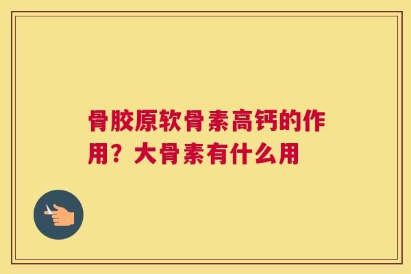 骨胶原软骨素高钙的作用?大骨素有什么用