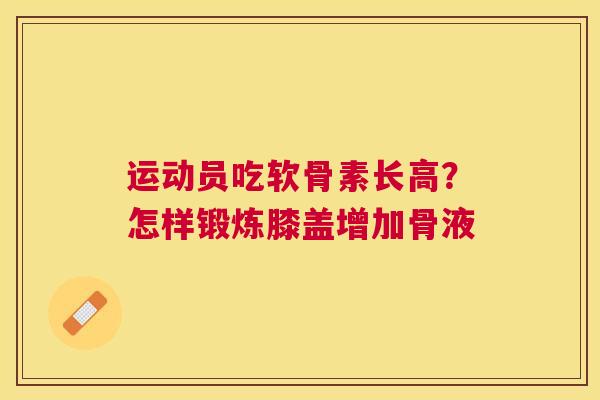 运动员吃软骨素长高?怎样锻炼膝盖增加骨液