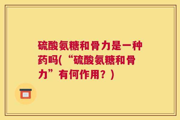 硫酸氨糖和骨力是一种药吗(“硫酸氨糖和骨力”有何作用?)