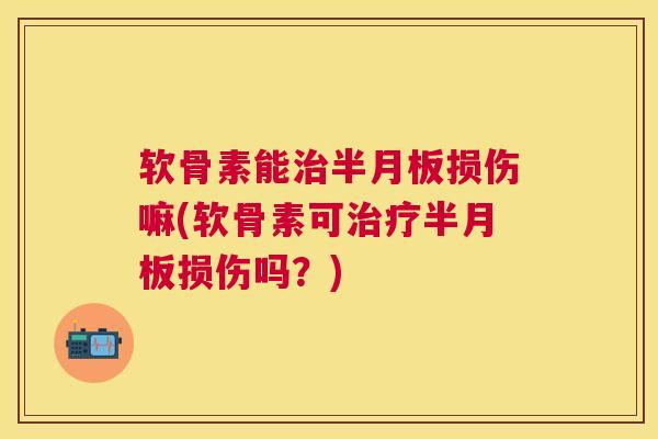 软骨素能治半月板损伤嘛(软骨素可治疗半月板损伤吗?)