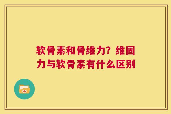 软骨素和骨维力？维固力与软骨素有什么区别