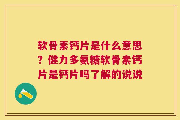 软骨素钙片是什么意思?健力多氨糖软骨素钙片是钙片吗了解的说说 软骨素钙片是什么意思?健力多氨糖软骨素钙片是钙片吗了解的说说