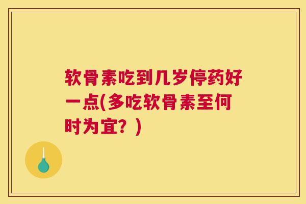 软骨素吃到几岁停药好一点(多吃软骨素至何时为宜？)