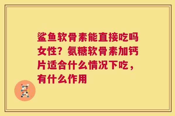 鲨鱼软骨素能直接吃吗女性?氨糖软骨素加钙片适合什么情况下吃,有什么作用 鲨鱼软骨素能直接吃吗女性?氨糖软骨素加钙片适合什么情况下吃,有什么作用