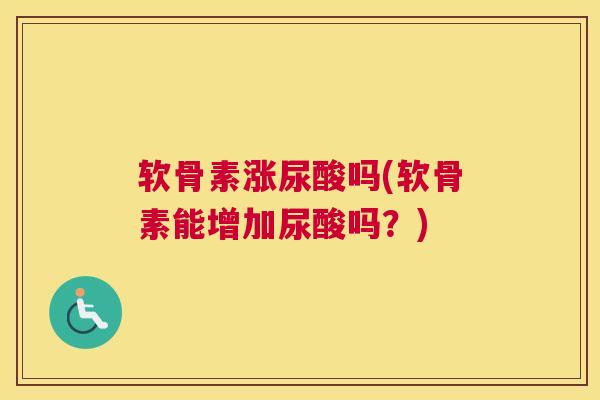 软骨素涨尿酸吗(软骨素能增加尿酸吗?)