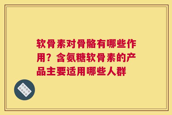 软骨素对骨骼有哪些作用?含氨糖软骨素的产品主要适用哪些人群