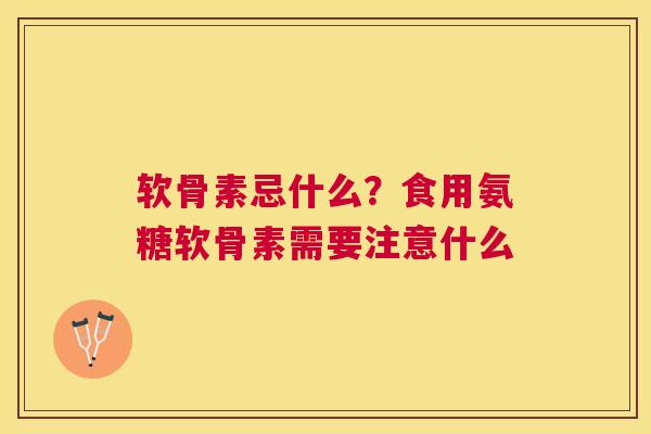 软骨素忌什么?食用氨糖软骨素需要注意什么 软骨素忌什么?食用氨糖软骨素需要注意什么