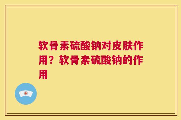 软骨素硫酸钠对皮肤作用?软骨素硫酸钠的作用