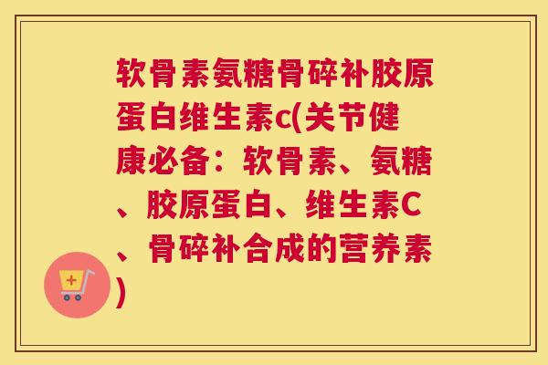 软骨素氨糖骨碎补胶原蛋白维生素c(关节健康必备:软骨素、氨糖、胶原蛋白、维生素C、骨碎补合成的营养素)
