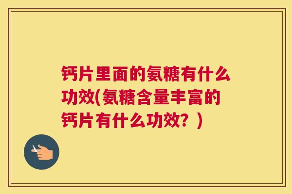 钙片里面的氨糖有什么功效(氨糖含量丰富的钙片有什么功效?)