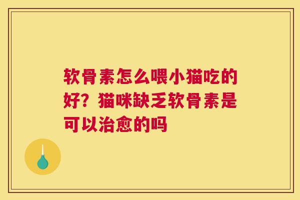 软骨素怎么喂小猫吃的好?猫咪缺乏软骨素是可以治愈的吗