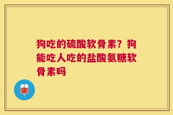 狗吃的硫酸软骨素？狗能吃人吃的盐酸氨糖软骨素吗