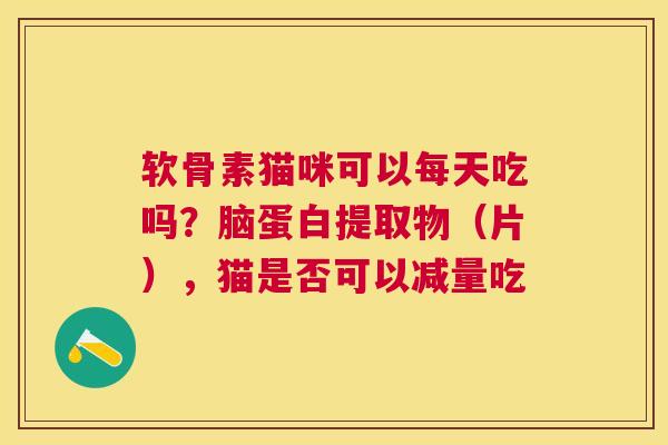 软骨素猫咪可以每天吃吗?脑蛋白提取物(片),猫是否可以减量吃 软骨素猫咪可以每天吃吗?脑蛋白提取物(片),猫是否可以减量吃