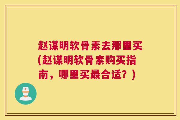 赵谋明软骨素去那里买(赵谋明软骨素购买指南，哪里买合适？)