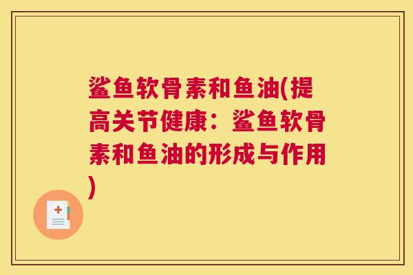 鲨鱼软骨素和鱼油(提高关节健康：鲨鱼软骨素和鱼油的形成与作用)