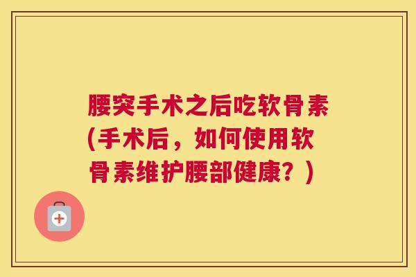 腰突手术之后吃软骨素(手术后,如何使用软骨素维护腰部健康?)