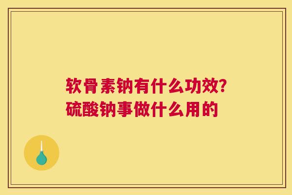 软骨素钠有什么功效？硫酸钠事做什么用的