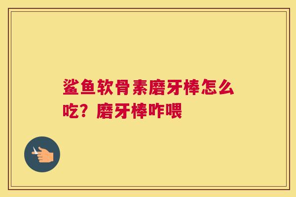 鲨鱼软骨素磨牙棒怎么吃？磨牙棒咋喂