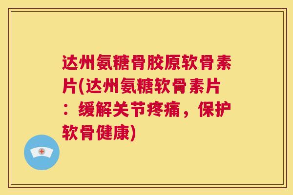 达州氨糖骨胶原软骨素片(达州氨糖软骨素片:缓解关节疼痛,保护软骨健康)