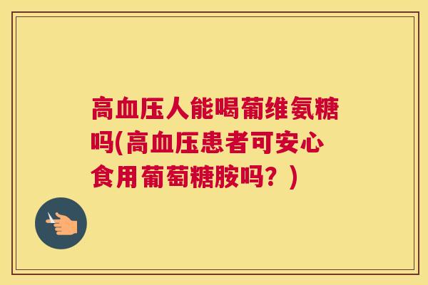 高血压人能喝葡维氨糖吗(高血压患者可安心食用葡萄糖胺吗?)