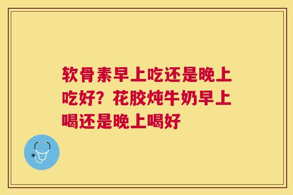 软骨素早上吃还是晚上吃好?花胶炖牛奶早上喝还是晚上喝好