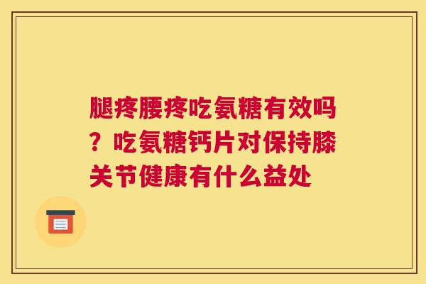 腿疼腰疼吃氨糖有效吗?吃氨糖钙片对保持膝关节健康有什么益处 腿疼腰疼吃氨糖有效吗?吃氨糖钙片对保持膝关节健康有什么益处