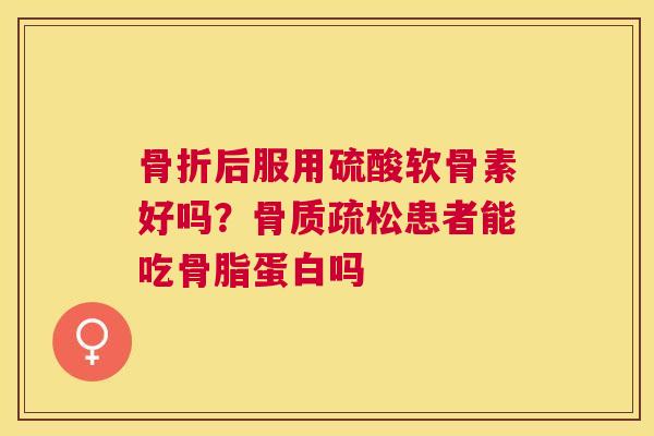 骨折后服用硫酸软骨素好吗?骨质疏松患者能吃骨脂蛋白吗