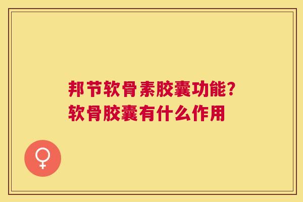 邦节软骨素胶囊功能？软骨胶囊有什么作用