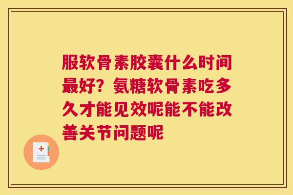 服软骨素胶囊什么时间好?氨糖软骨素吃多久才能见效呢能不能改善关节问题呢 服软骨素胶囊什么时间好?氨糖软骨素吃多久才能见效呢能不能改善关节问题呢
