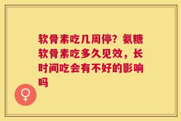 软骨素吃几周停?氨糖软骨素吃多久见效,长时间吃会有不好的影响吗 软骨素吃几周停?氨糖软骨素吃多久见效,长时间吃会有不好的影响吗
