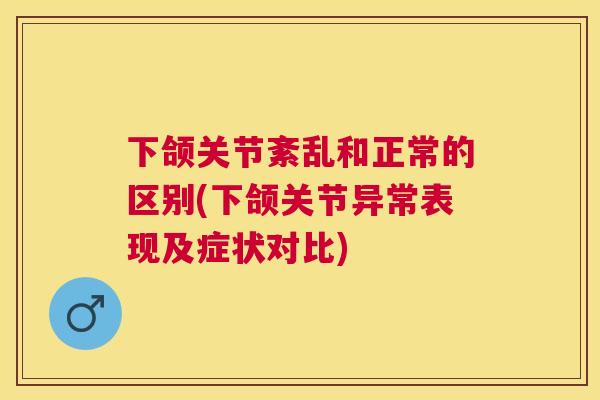 下颌关节紊乱和正常的区别(下颌关节异常表现及症状对比)
