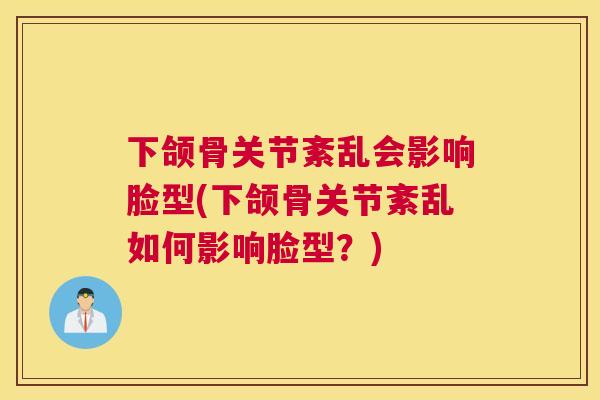 下颌骨关节紊乱会影响脸型(下颌骨关节紊乱如何影响脸型?) 下颌骨关节紊乱会影响脸型(下颌骨关节紊乱如何影响脸型?)
