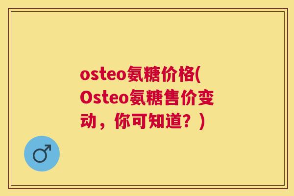 osteo氨糖价格(Osteo氨糖售价变动，你可知道？)