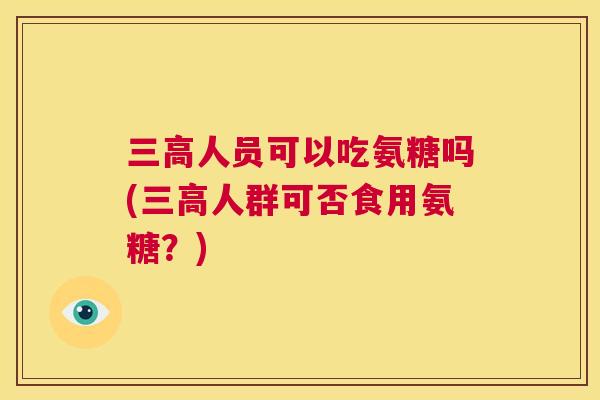 三高人员可以吃氨糖吗(三高人群可否食用氨糖？)