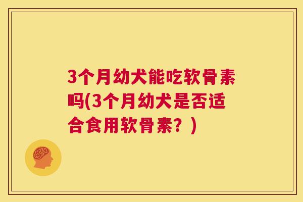 3个月幼犬能吃软骨素吗(3个月幼犬是否适合食用软骨素?)