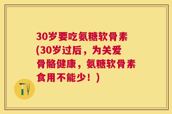 30岁要吃氨糖软骨素(30岁过后,为关爱骨骼健康,氨糖软骨素食用不能少!)